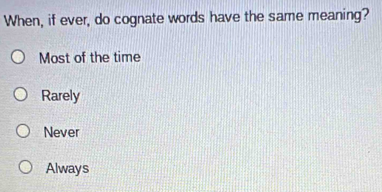 When, if ever, do cognate words have the same meaning?
Most of the time
Rarely
Never
Always