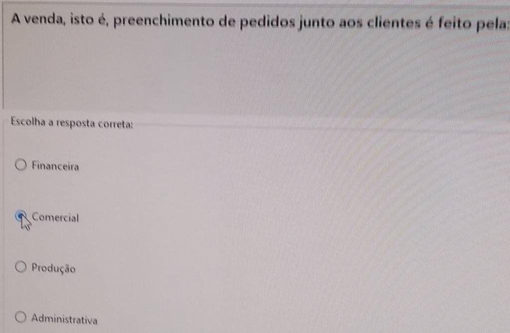 A venda, isto é, preenchimento de pedidos junto aos clientes é feito pela:
Escolha a resposta correta:
Financeira
Comercial
Produção
Administrativa