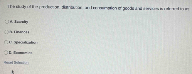 The study of the production, distribution, and consumption of goods and services is referred to as:
A. Scarcity
B. Finances
C. Specialization
D. Economics
Reset Selection