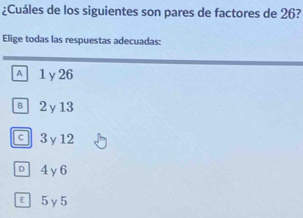 ¿Cuáles de los siguientes son pares de factores de 26?
Elige todas las respuestas adecuadas:
A 1y26
в 2γ13
c 3γ12
D 4y6
ε5y5