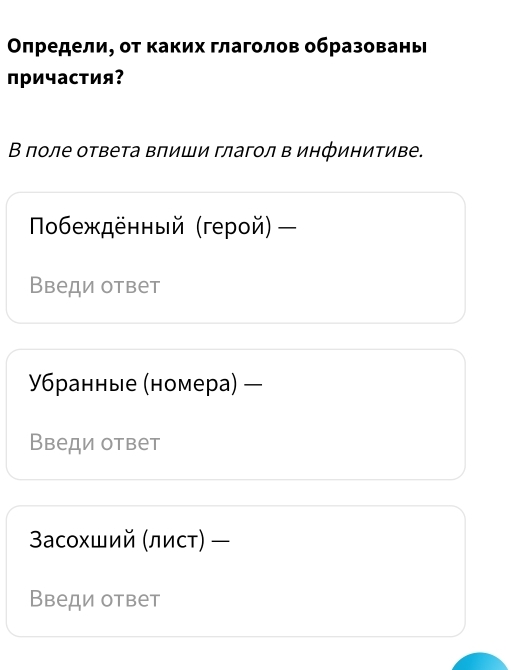 Οηредели, οт каких глаголов образовань 
причастия? 
В поле ответа вπиши глагол в инфинитиве. 
Ποбежденный герой) 
Введи ответ 
Υбранные (номера) — 
Введи ответ 
3асохший (лисτ) — 
Введи ответ