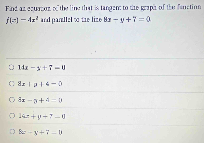 Find an equation of the line that is tangent to the graph of the function
f(x)=4x^2 and parallel to the line 8x+y+7=0.
14x-y+7=0
8x+y+4=0
8x-y+4=0
14x+y+7=0
8x+y+7=0