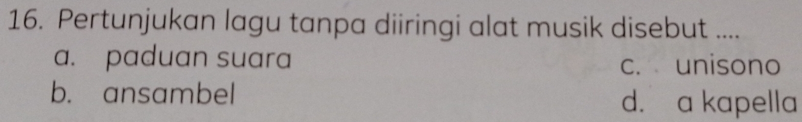 Pertunjukan lagu tanpa diiringi alat musik disebut ....
a. paduan suara
c. unisono
b. ansambel
d. a kapella
