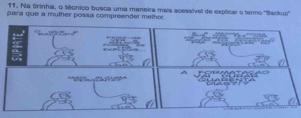 Na tirinha, o têcnico busca uma maneíra mais acessivel de explicar o termo "Backup' 
para que a mulher possa compreender melhor. 
wl 
a 
I