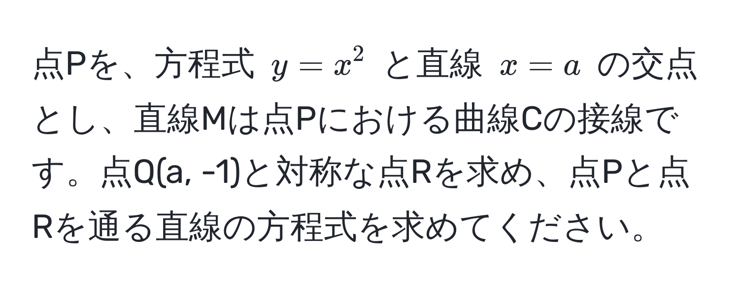 点Pを、方程式 $y = x^2$ と直線 $x = a$ の交点とし、直線Mは点Pにおける曲線Cの接線です。点Q(a, -1)と対称な点Rを求め、点Pと点Rを通る直線の方程式を求めてください。