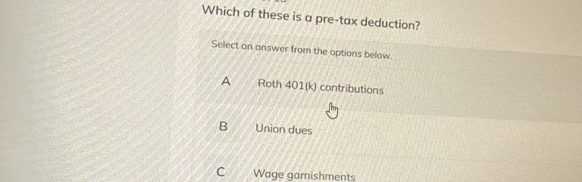 Which of these is a pre-tax deduction?
Select an answer from the options below.
A Roth 401(k) contributions
B Union dues
C Wage garnishments