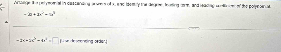 Arrange the polynomial in descending powers of x, and identify the degree, leading term, and leading coefficient of the polynomial.
-3x+3x^5-4x^8
-3x+3x^5-4x^8=□ (Use descending order.)