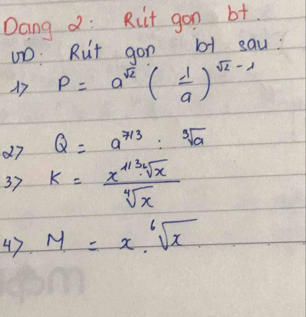 Dang d: Riit gon bt. 
①D. Rut gon b1 sau: 
17 P=a^(sqrt(2))( 1/a )^sqrt(2)-1
d7 Q=a^(7/3):sqrt[3](a)
37 k= x^(113)· sqrt[4](x)/sqrt[4](x) 
47 M=x· sqrt[6](x)