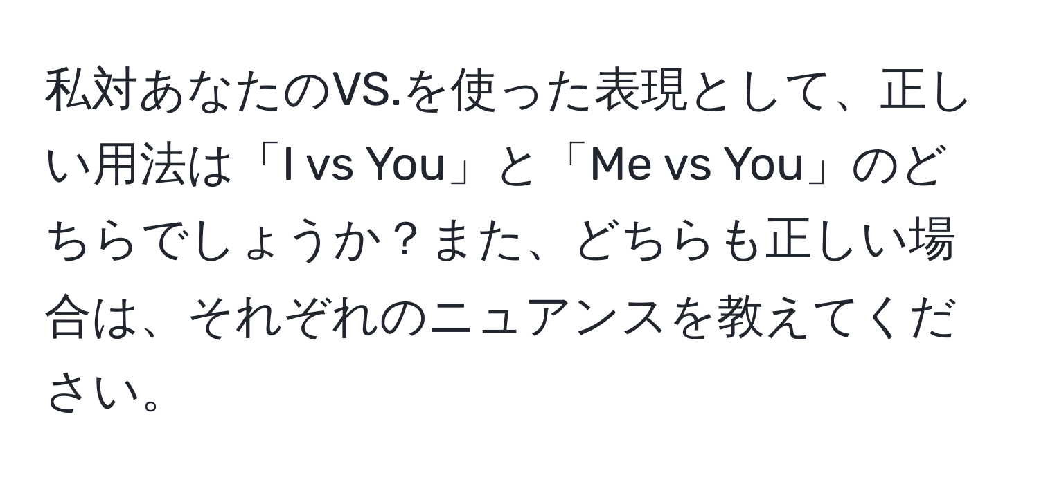 私対あなたのVS.を使った表現として、正しい用法は「I vs You」と「Me vs You」のどちらでしょうか？また、どちらも正しい場合は、それぞれのニュアンスを教えてください。