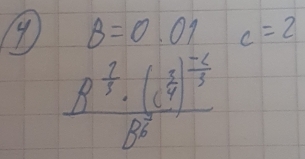 4 B=0.01 c=2
frac B^(frac 7)3· (c^(frac 3)4)^ (-2)/3 B^(frac 2)3