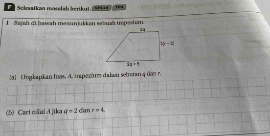 Selesaikan masalah berikut. SP31.4 TP4
1 Rajah di bawah menunjukkan sebuah trapezium.
(a) Ungkapkan luas, A, trapezium dalam sebutan q dan r.
(b) Cari nilai A jika q=2 dan r=4.