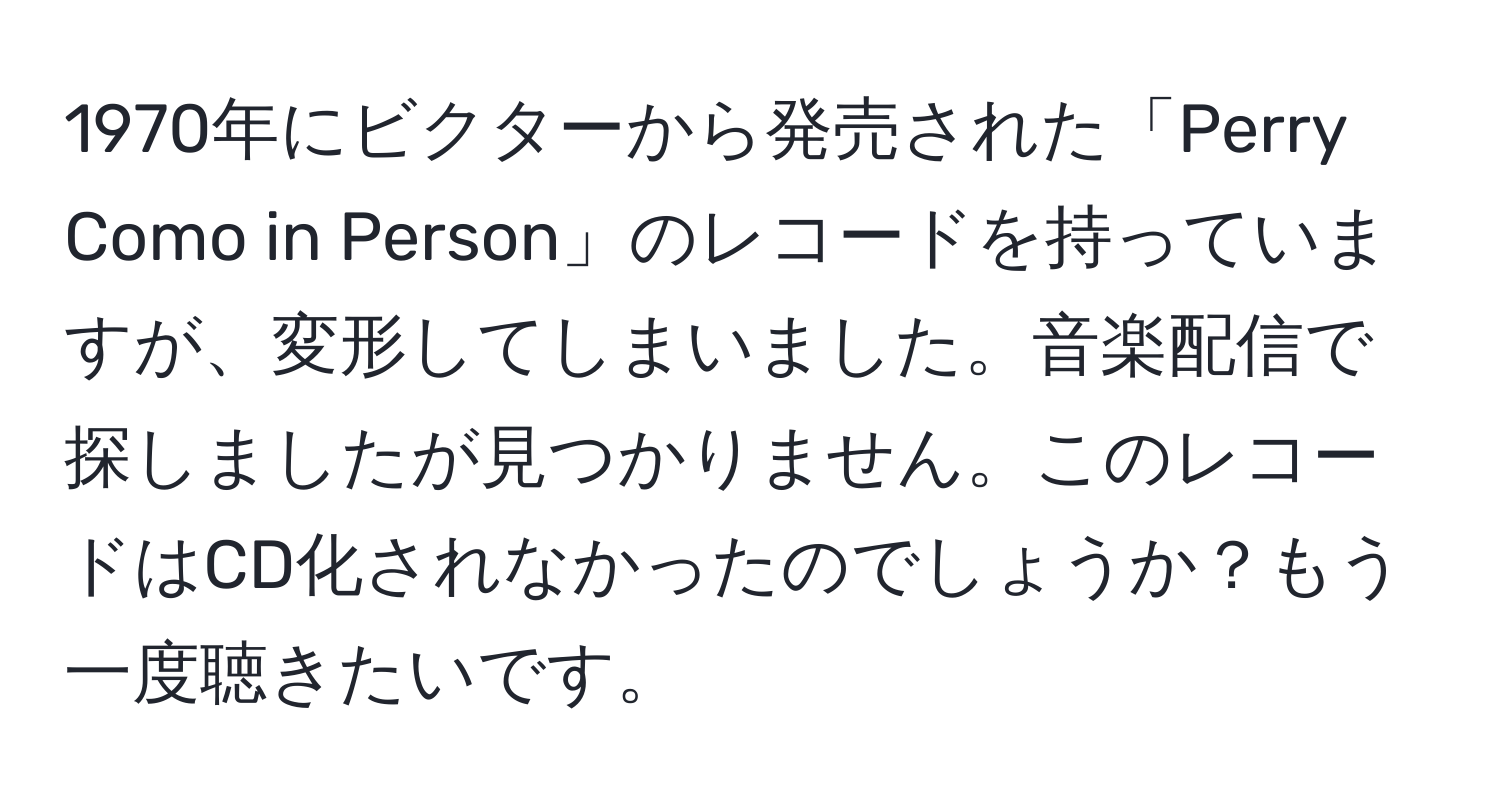 1970年にビクターから発売された「Perry Como in Person」のレコードを持っていますが、変形してしまいました。音楽配信で探しましたが見つかりません。このレコードはCD化されなかったのでしょうか？もう一度聴きたいです。