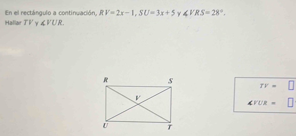 En el rectángulo a continuación, RV=2x-1, SU=3x+5 y ∠ VRS=28°, 
Hallar TV ν ∠ VUR.
TV=
∠ VUR=