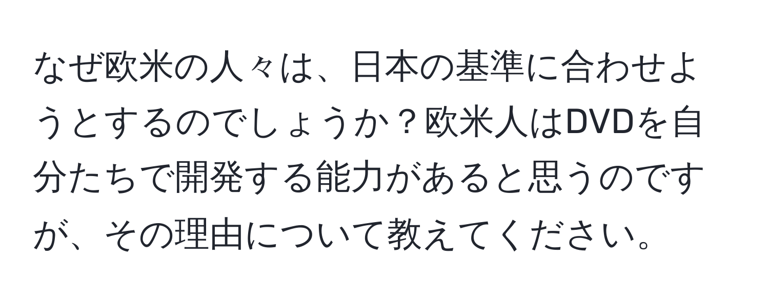 なぜ欧米の人々は、日本の基準に合わせようとするのでしょうか？欧米人はDVDを自分たちで開発する能力があると思うのですが、その理由について教えてください。