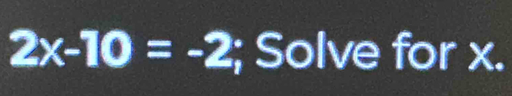 2x-10=-2; Solve for x.