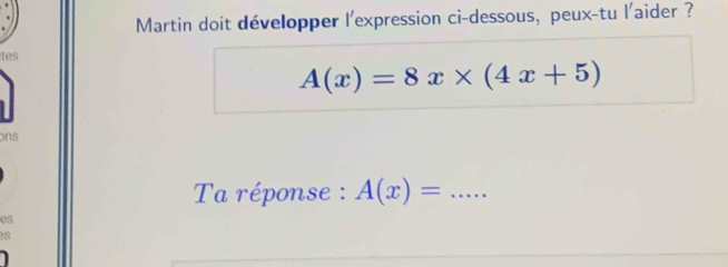 Martin doit développer l'expression ci-dessous, peux-tu l'aider ? 
tes
A(x)=8x* (4x+5)
ons 
Ta réponse : A(x)= _ 
es