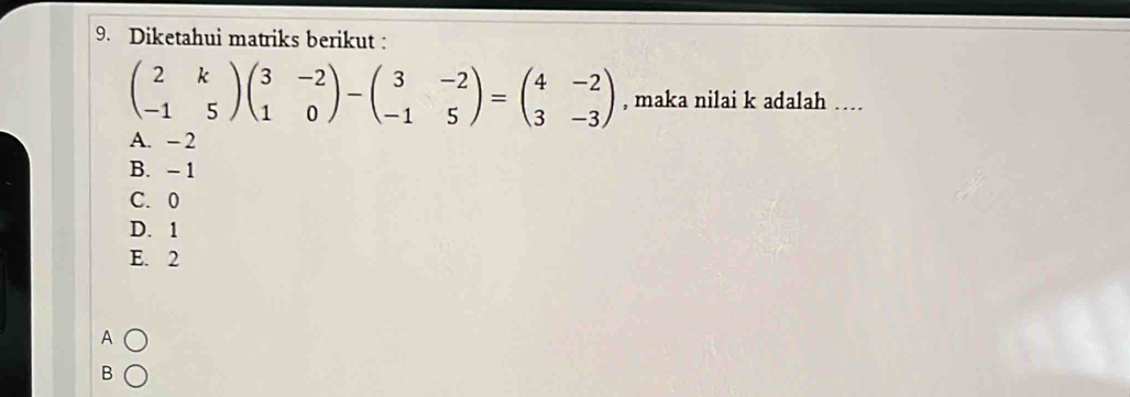 Diketahui matriks berikut :
beginpmatrix 2&k -1&5endpmatrix beginpmatrix 3&-2 1&0endpmatrix -beginpmatrix 3&-2 -1&5endpmatrix =beginpmatrix 4&-2 3&-3endpmatrix , maka nilai k adalah …...
A. - 2
B. - 1
C. 0
D. 1
E. 2
A
B