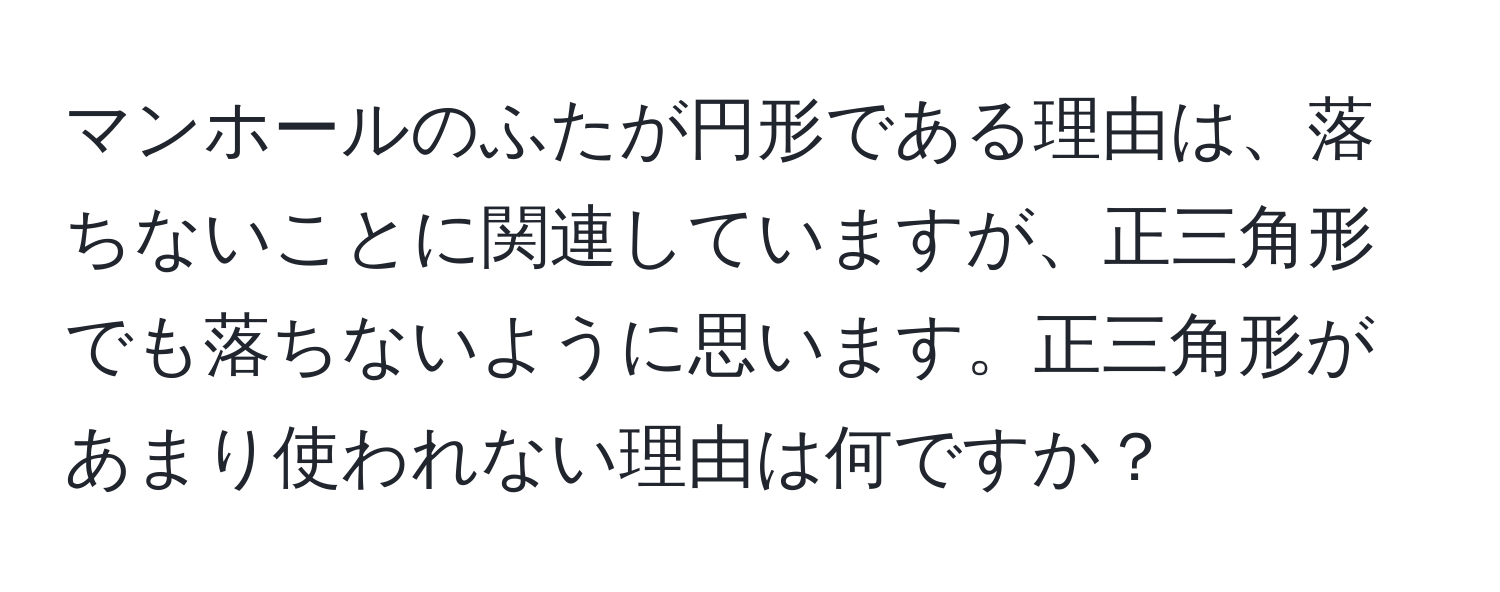 マンホールのふたが円形である理由は、落ちないことに関連していますが、正三角形でも落ちないように思います。正三角形があまり使われない理由は何ですか？