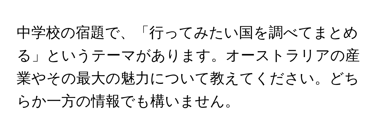 中学校の宿題で、「行ってみたい国を調べてまとめる」というテーマがあります。オーストラリアの産業やその最大の魅力について教えてください。どちらか一方の情報でも構いません。