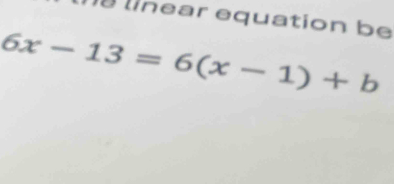 he linear equation be
6x-13=6(x-1)+b