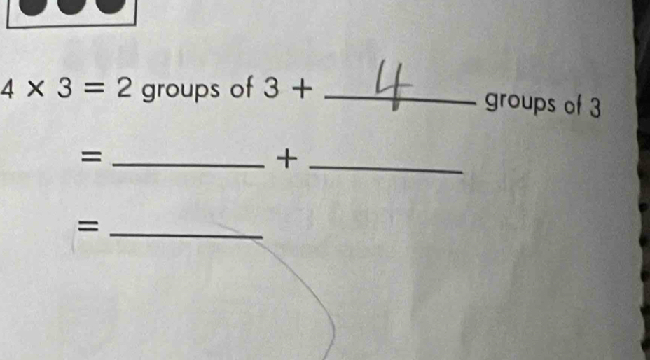 4* 3=2 groups of 3+ _ 
groups of 3
_= 
_+ 
_=