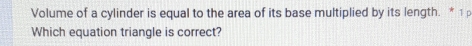 Volume of a cylinder is equal to the area of its base multiplied by its length. * 1 p 
Which equation triangle is correct?