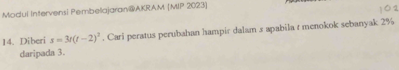 Modul Intervensi Pembelajaran@AKRAM (MIP 2023) 
14. Diberi s=3t(t-2)^2. Cari peratus perubahan hampir dalam s apabila t menokok sebanyak 2%
daripada 3.