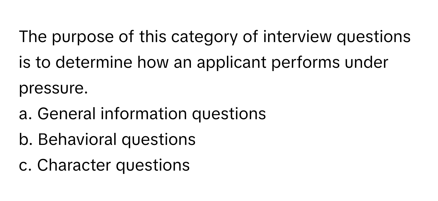 The purpose of this category of interview questions is to determine how an applicant performs under pressure.

a. General information questions
b. Behavioral questions
c. Character questions