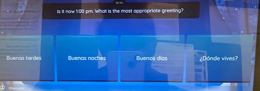 34/40 
Is it now 1:00 pm. What is the most appropriate greeting? 
Buenas tardes Buenas noches Buenos días ¿Dónde vives?