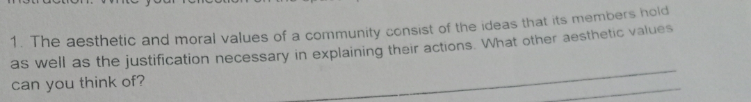 The aesthetic and moral values of a community consist of the ideas that its members hold 
as well as the justification necessary in explaining their actions. What other aesthetic values 
can you think of?