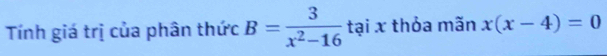 Tính giá trị của phân thức B= 3/x^2-16  tại x thỏa mãn x(x-4)=0