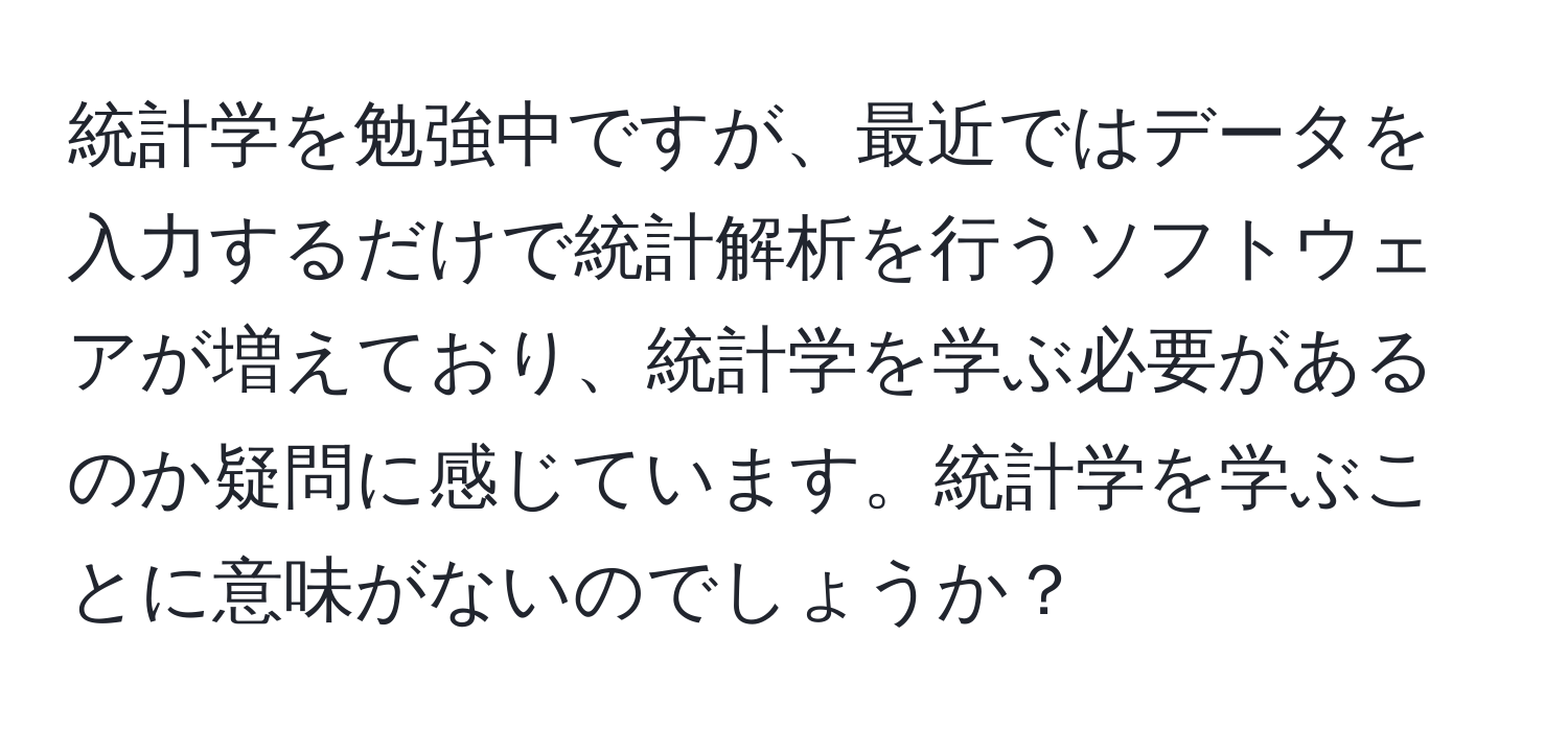 統計学を勉強中ですが、最近ではデータを入力するだけで統計解析を行うソフトウェアが増えており、統計学を学ぶ必要があるのか疑問に感じています。統計学を学ぶことに意味がないのでしょうか？