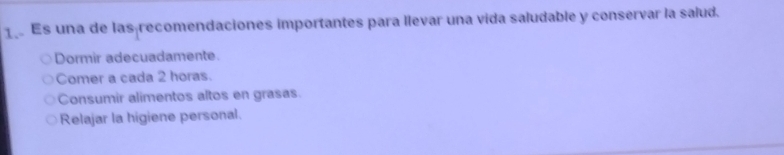 Es una de las recomendaciones importantes para llevar una vida saludable y conservar la salud.
Dormir adecuadamente.
Comer a cada 2 horas.
Consumir alimentos altos en grasas.
Relajar la higiene personal.