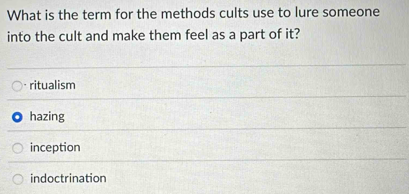 What is the term for the methods cults use to lure someone
into the cult and make them feel as a part of it?
ritualism
hazing
inception
indoctrination