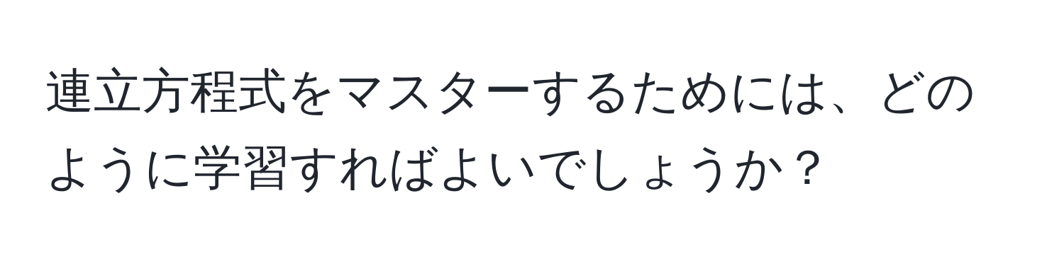 連立方程式をマスターするためには、どのように学習すればよいでしょうか？