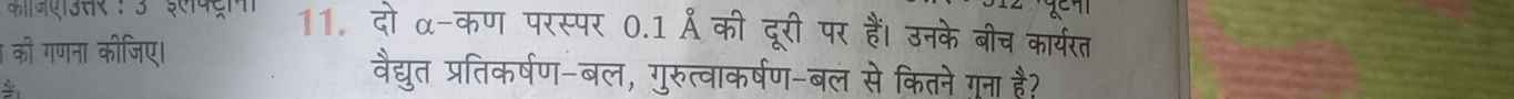 काजशउसर: 5 इलवट्रल 11. दो α-कण परस्पर 0.1 Åै की दूरी पर हैं। उनके बीच कार्यरत 
की गणना कीजिए। 
वैद्युत प्रतिकर्षण-बल, गुरुत्वाकर्षण-बल से कितने गूना है?