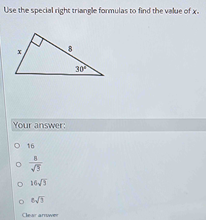 Use the special right triangle formulas to find the value of x.
Your answer:
16
 8/sqrt(3) 
16sqrt(3)
8sqrt(3)
Clear answer