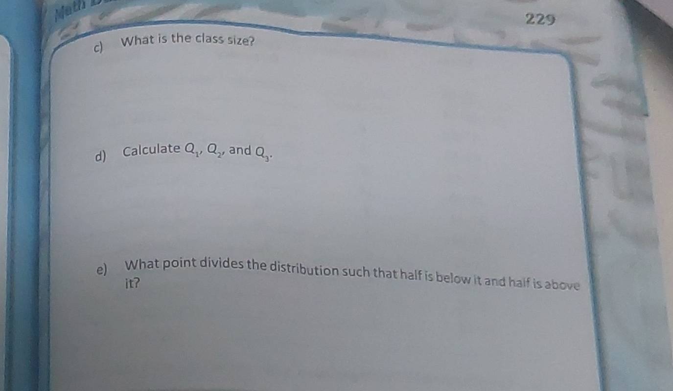 eth 
229 
c) What is the class size? 
d) Calculate Q_1, Q_2, and Q_3. 
e) What point divides the distribution such that half is below it and half is above 
it?