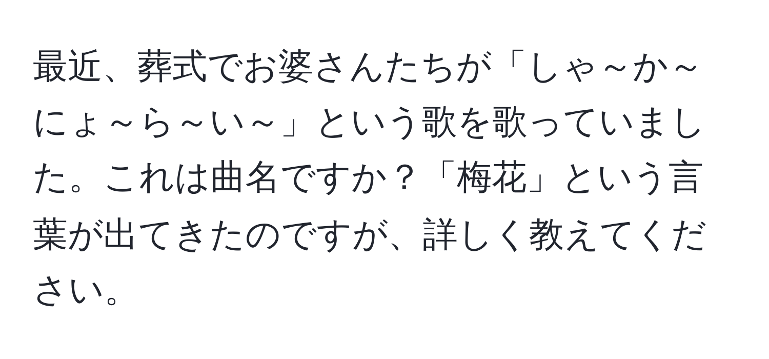 最近、葬式でお婆さんたちが「しゃ～か～にょ～ら～い～」という歌を歌っていました。これは曲名ですか？「梅花」という言葉が出てきたのですが、詳しく教えてください。