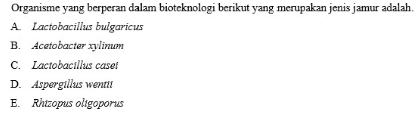 Organisme yang berperan dalam bioteknologi berikut yang merupakan jenis jamur adalah.
A. Lactobacillus bulgaricus
B. Acetobacter xylinum
C. Lactobacillus casei
D. Aspergillus wentii
E. Rhizopus oligoporus