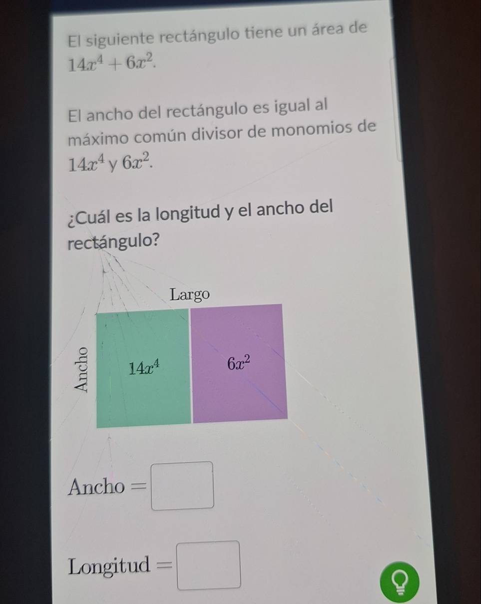 El siguiente rectángulo tiene un área de
14x^4+6x^2.
El ancho del rectángulo es igual al
máximo común divisor de monomios de
14x^4 y 6x^2.
¿Cuál es la longitud y el ancho del
rectángulo?
Ancho =□
Longitud =□