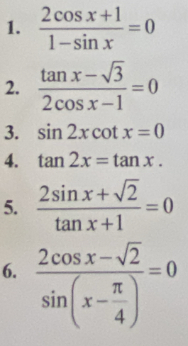  (2cos x+1)/1-sin x =0
2.  (tan x-sqrt(3))/2cos x-1 =0
3. sin 2xcot x=0
4. tan 2x=tan x. 
5.  (2sin x+sqrt(2))/tan x+1 =0
6. frac 2cos x-sqrt(2)sin (x- π /4 )=0