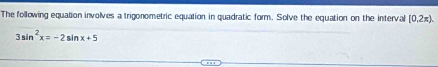 The following equation involves a trigonometric equation in quadratic form. Solve the equation on the interval [0,2π ).
3sin^2x=-2sin x+5