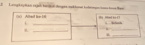 Lengkapkan rajah berikut dengan maklumat kedatangan kuasa-kuasa Barat: 
(a) Abad ke -16 (b) Abad ke -17
i. _i. Belanda 
i._ 
i._ 
iii._