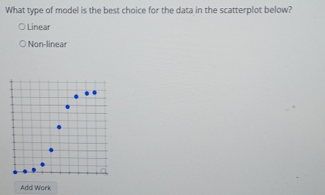 What type of model is the best choice for the data in the scatterplot below?
Linear
Non-linear
Add Work