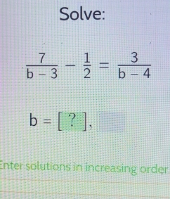 Solve:
 7/b-3 - 1/2 = 3/b-4 
b=[?], 
Enter solutions in increasing order