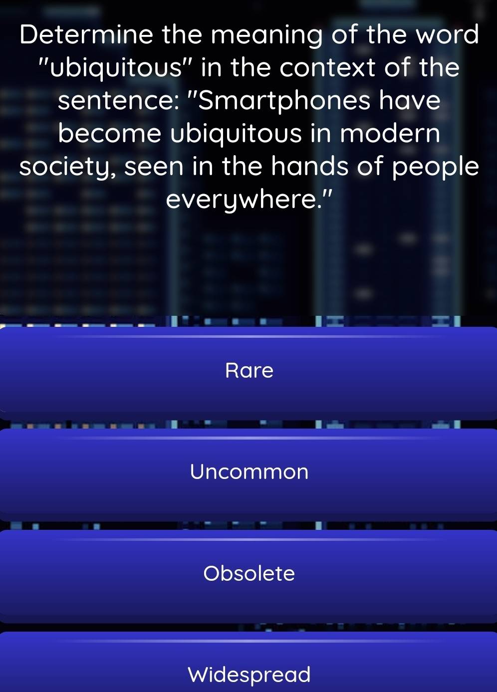 Determine the meaning of the word
''ubiquitous'' in the context of the
sentence: "Smartphones have
become ubiquitous in modern
society, seen in the hands of people
everywhere."
Rare
Uncommon
Obsolete
Widespread