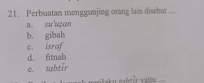 Perbuatan menggunjing orang lain disebut ....
a. su'uẓan
b. gibah
c. israf
d. fitnah
e. tabżīr
k p erilaku tabż ir vaitu .....