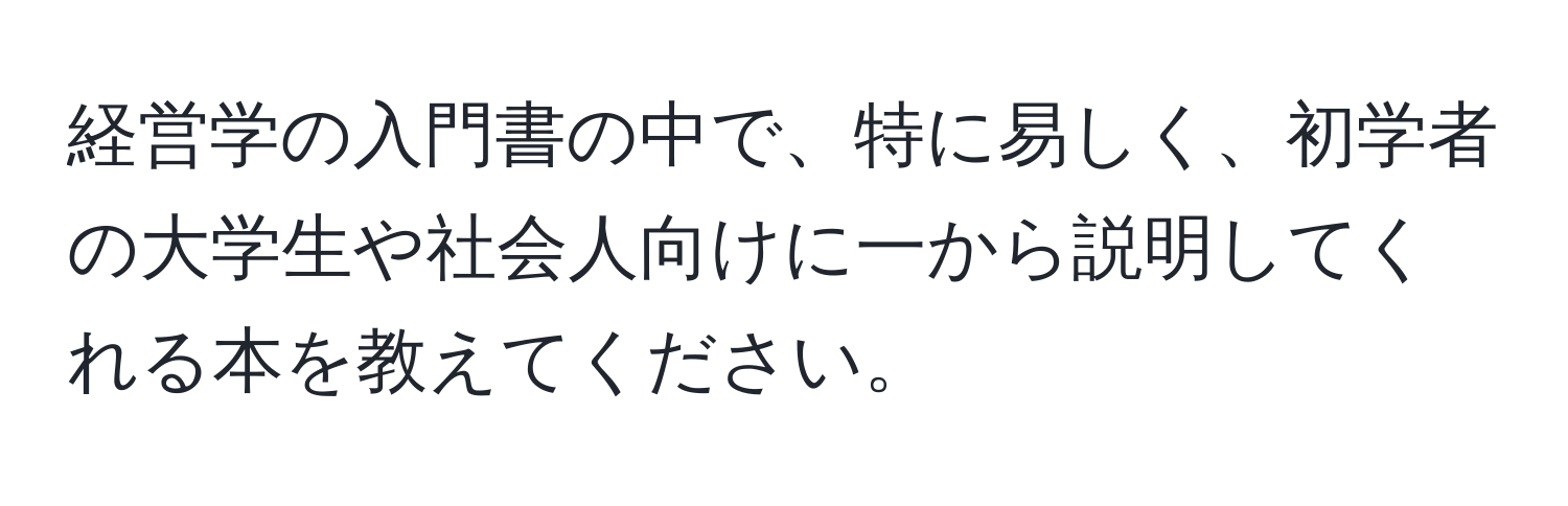 経営学の入門書の中で、特に易しく、初学者の大学生や社会人向けに一から説明してくれる本を教えてください。