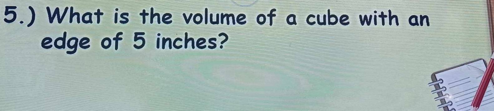 5.) What is the volume of a cube with an 
edge of 5 inches?